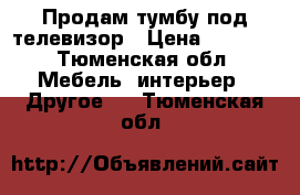 Продам тумбу под телевизор › Цена ­ 3 000 - Тюменская обл. Мебель, интерьер » Другое   . Тюменская обл.